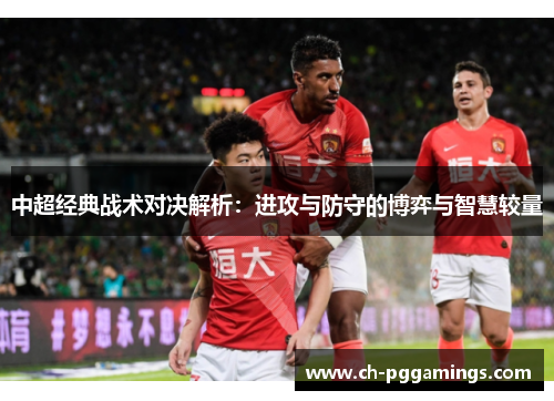 中超经典战术对决解析:进攻与防守的博弈与智慧较量 中超经典战术对决解析:进攻与防守的博弈与智慧较量