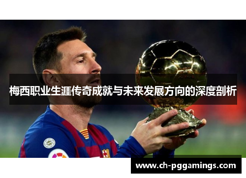 梅西职业生涯传奇成就与未来发展方向的深度剖析 梅西职业生涯传奇成就与未来发展方向的深度剖析