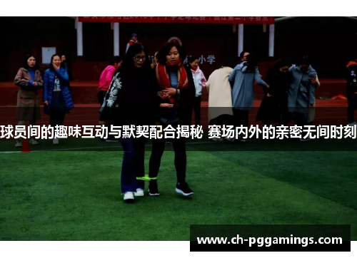 球员间的趣味互动与默契配合揭秘 赛场内外的亲密无间时刻