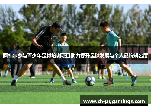 阿扎尔参与青少年足球培训项目助力提升足球发展与个人品牌知名度 阿扎尔参与青少年足球培训项目助力提升足球发展与个人品牌知名度