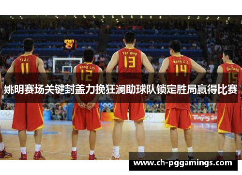 姚明赛场关键封盖力挽狂澜助球队锁定胜局赢得比赛 姚明赛场关键封盖力挽狂澜助球队锁定胜局赢得比赛