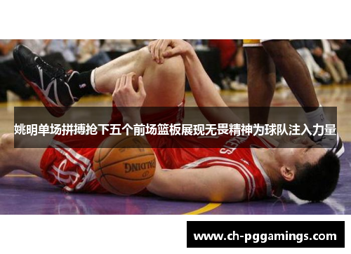 姚明单场拼搏抢下五个前场篮板展现无畏精神为球队注入力量