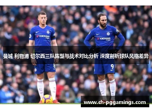 曼城 利物浦 切尔西三队阵型与战术对比分析 深度剖析球队风格差异 曼城 利物浦 切尔西三队阵型与战术对比分析 深度剖析球队风格差异