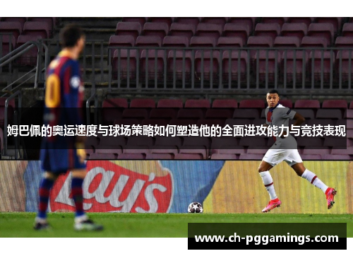 姆巴佩的奥运速度与球场策略如何塑造他的全面进攻能力与竞技表现