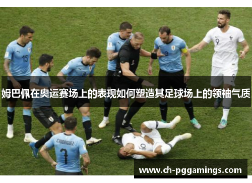 姆巴佩在奥运赛场上的表现如何塑造其足球场上的领袖气质