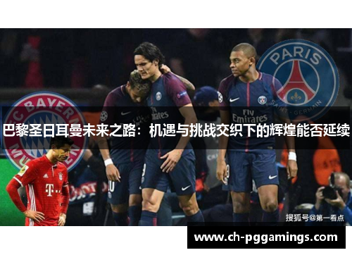 巴黎圣日耳曼未来之路:机遇与挑战交织下的辉煌能否延续 巴黎圣日耳曼未来之路:机遇与挑战交织下的辉煌能否延续