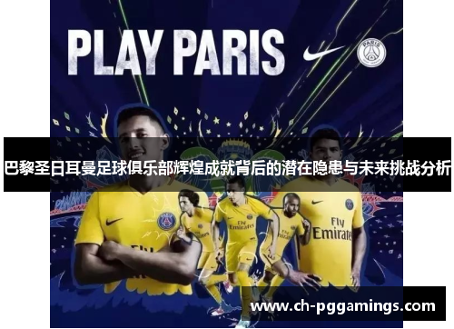 巴黎圣日耳曼足球俱乐部辉煌成就背后的潜在隐患与未来挑战分析