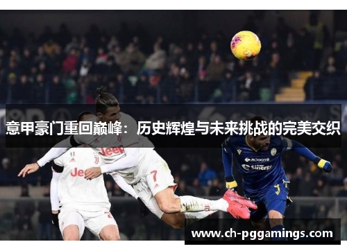 意甲豪门重回巅峰:历史辉煌与未来挑战的完美交织 意甲豪门重回巅峰:历史辉煌与未来挑战的完美交织
