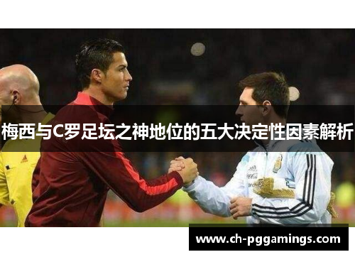 梅西与C罗足坛之神地位的五大决定性因素解析 梅西与C罗足坛之神地位的五大决定性因素解析