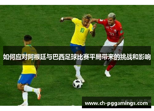如何应对阿根廷与巴西足球比赛平局带来的挑战和影响