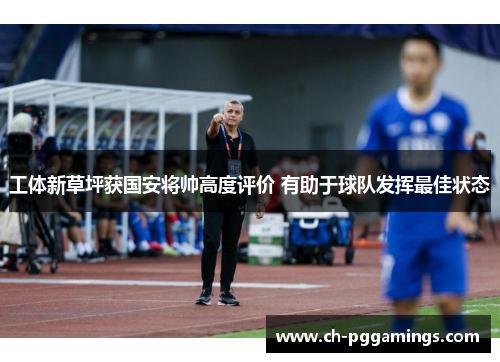 工体新草坪获国安将帅高度评价 有助于球队发挥最佳状态