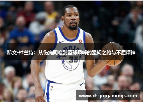 凯文·杜兰特：从伤病阴霾到篮球巅峰的坚韧之路与不屈精神