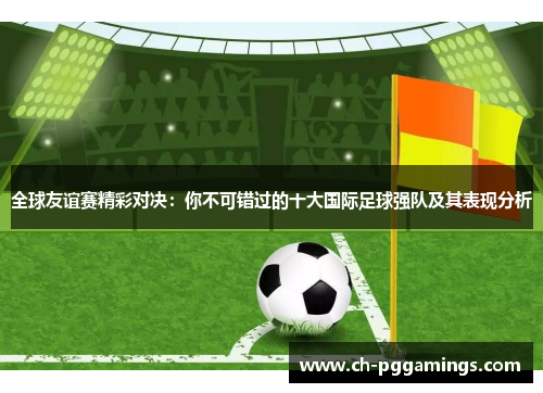 全球友谊赛精彩对决：你不可错过的十大国际足球强队及其表现分析