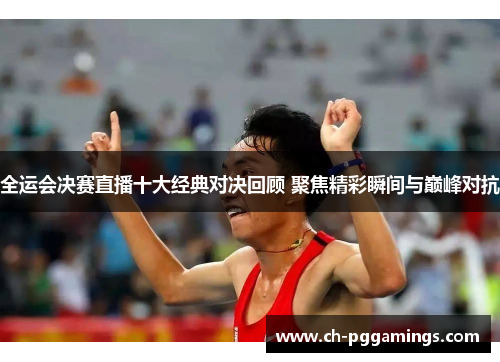 全运会决赛直播十大经典对决回顾 聚焦精彩瞬间与巅峰对抗