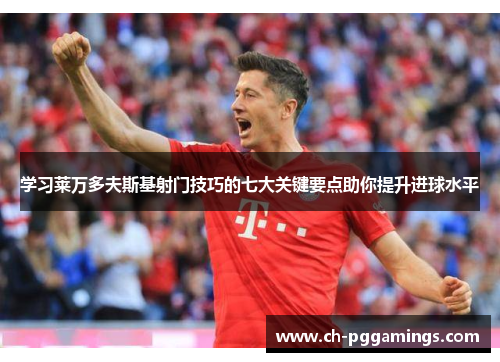 学习莱万多夫斯基射门技巧的七大关键要点助你提升进球水平