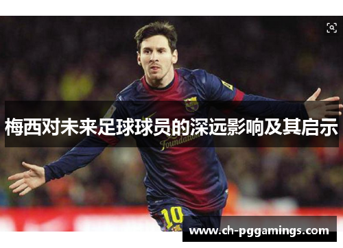 梅西对未来足球球员的深远影响及其启示 梅西对未来足球球员的深远影响及其启示