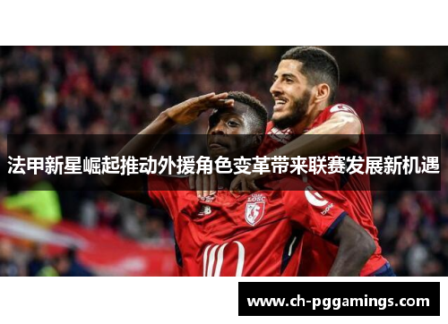 法甲新星崛起推动外援角色变革带来联赛发展新机遇