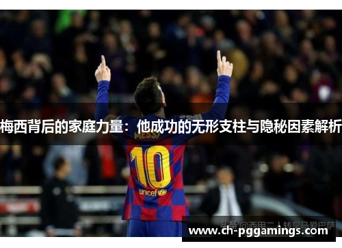梅西背后的家庭力量：他成功的无形支柱与隐秘因素解析