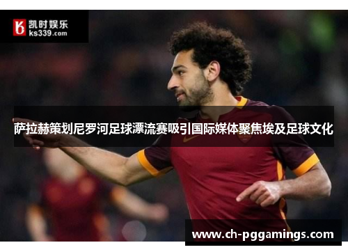 萨拉赫策划尼罗河足球漂流赛吸引国际媒体聚焦埃及足球文化