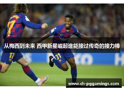 从梅西到未来 西甲新星崛起谁能接过传奇的接力棒
