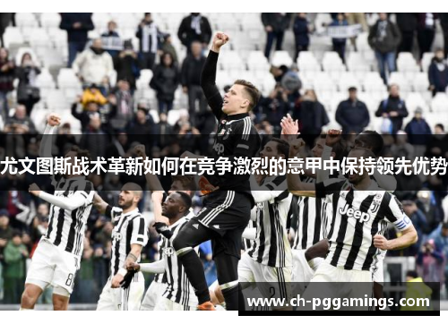 尤文图斯战术革新如何在竞争激烈的意甲中保持领先优势