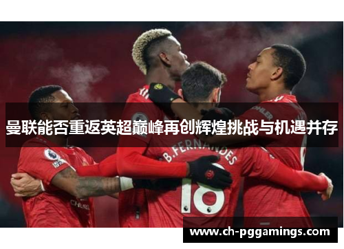 曼联能否重返英超巅峰再创辉煌挑战与机遇并存