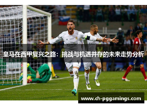 皇马在西甲复兴之路：挑战与机遇并存的未来走势分析