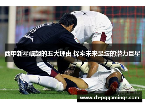 西甲新星崛起的五大理由 探索未来足坛的潜力巨星