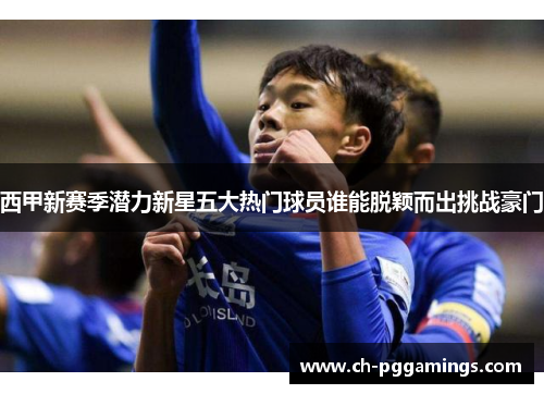 西甲新赛季潜力新星五大热门球员谁能脱颖而出挑战豪门