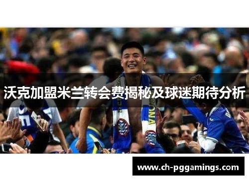 沃克加盟米兰转会费揭秘及球迷期待分析