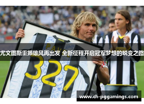 尤文图斯重振雄风再出发 全新征程开启冠军梦想的蜕变之路