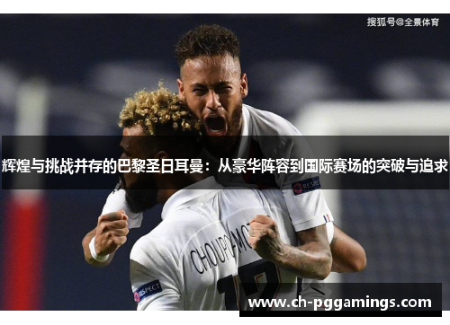 辉煌与挑战并存的巴黎圣日耳曼：从豪华阵容到国际赛场的突破与追求