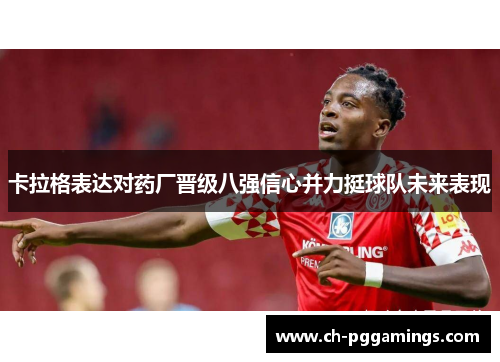 卡拉格表达对药厂晋级八强信心并力挺球队未来表现