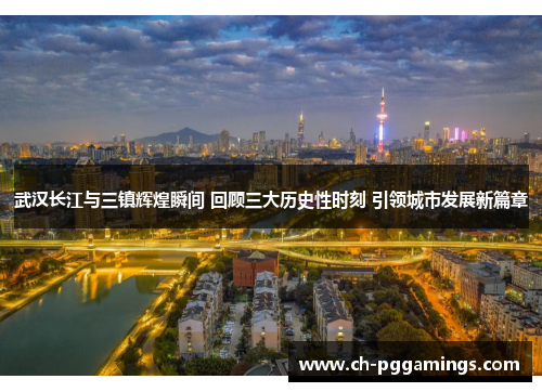 武汉长江与三镇辉煌瞬间 回顾三大历史性时刻 引领城市发展新篇章