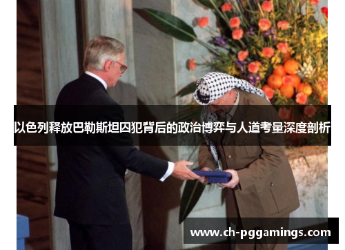 以色列释放巴勒斯坦囚犯背后的政治博弈与人道考量深度剖析