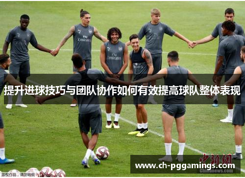 提升进球技巧与团队协作如何有效提高球队整体表现