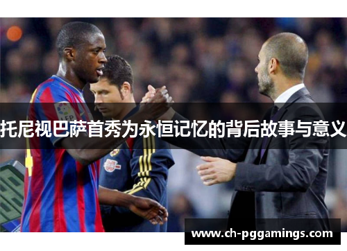 托尼视巴萨首秀为永恒记忆的背后故事与意义