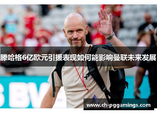 滕哈格6亿欧元引援表现如何能影响曼联未来发展