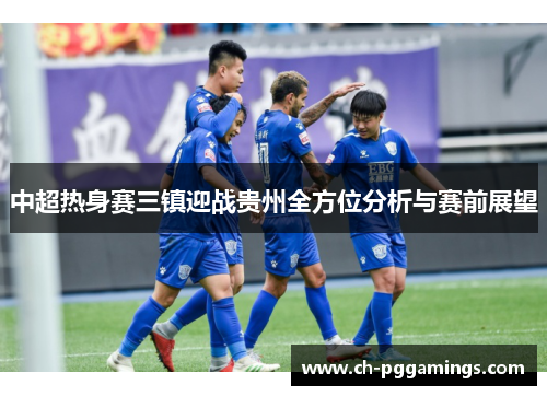 中超热身赛三镇迎战贵州全方位分析与赛前展望 中超热身赛三镇迎战贵州全方位分析与赛前展望