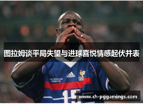图拉姆谈平局失望与进球喜悦情感起伏并表