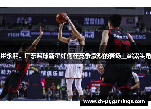 崔永熙：广东篮球新星如何在竞争激烈的赛场上崭露头角