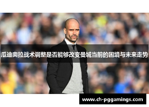 瓜迪奥拉战术调整是否能够改变曼城当前的困境与未来走势