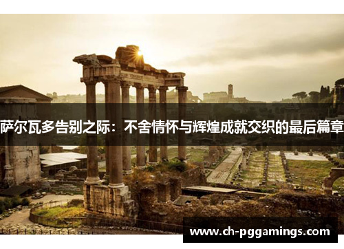 萨尔瓦多告别之际：不舍情怀与辉煌成就交织的最后篇章