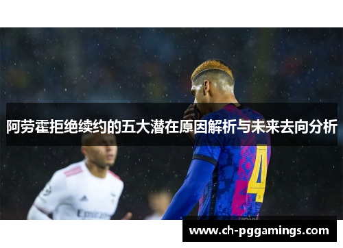 阿劳霍拒绝续约的五大潜在原因解析与未来去向分析