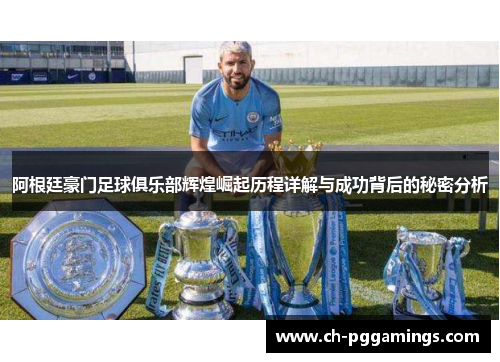 阿根廷豪门足球俱乐部辉煌崛起历程详解与成功背后的秘密分析