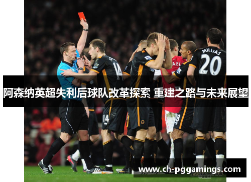 阿森纳英超失利后球队改革探索 重建之路与未来展望