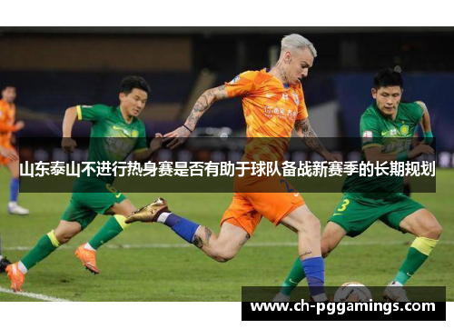 山东泰山不进行热身赛是否有助于球队备战新赛季的长期规划 山东泰山不进行热身赛是否有助于球队备战新赛季的长期规划