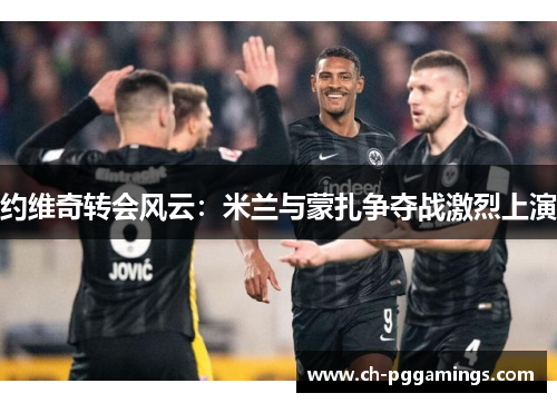 约维奇转会风云:米兰与蒙扎争夺战激烈上演 约维奇转会风云:米兰与蒙扎争夺战激烈上演