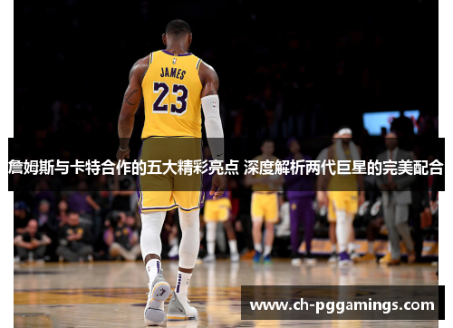 詹姆斯与卡特合作的五大精彩亮点 深度解析两代巨星的完美配合 詹姆斯与卡特合作的五大精彩亮点 深度解析两代巨星的完美配合
