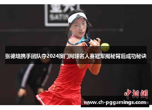 张德培携手团队夺2024澳门网球名人赛冠军揭秘背后成功秘诀